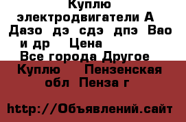 Куплю электродвигатели А4, Дазо, дэ, сдэ, дпэ, Вао и др. › Цена ­ 100 000 - Все города Другое » Куплю   . Пензенская обл.,Пенза г.